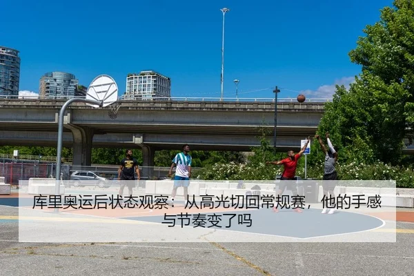 库里奥运后状态观察：从高光切回常规赛，他的手感与节奏变了吗