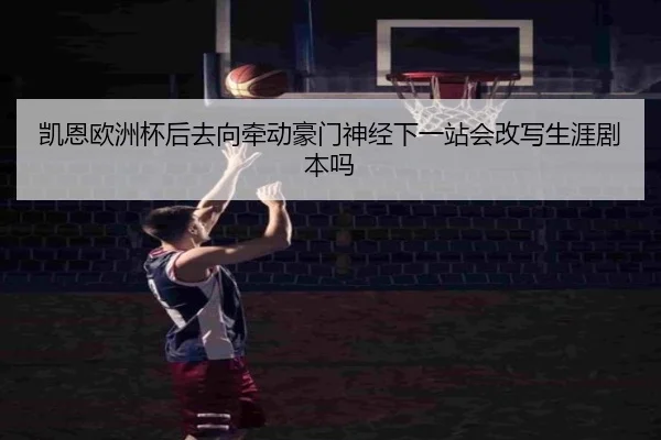 凯恩欧洲杯后去向牵动豪门神经下一站会改写生涯剧本吗